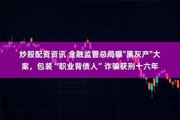 炒股配资资讯 金融监管总局曝"黑灰产"大案，包装“职业背债人”诈骗获刑十六年