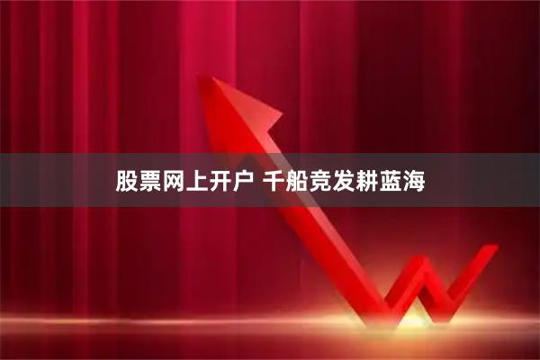 股票网上开户 千船竞发耕蓝海