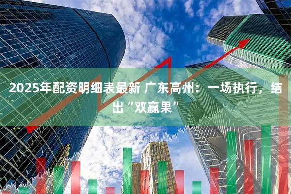 2025年配资明细表最新 广东高州：一场执行，结出“双赢果”