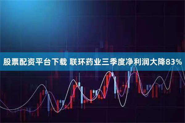 股票配资平台下载 联环药业三季度净利润大降83%