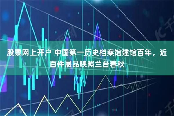 股票网上开户 中国第一历史档案馆建馆百年，近百件展品映照兰台春秋