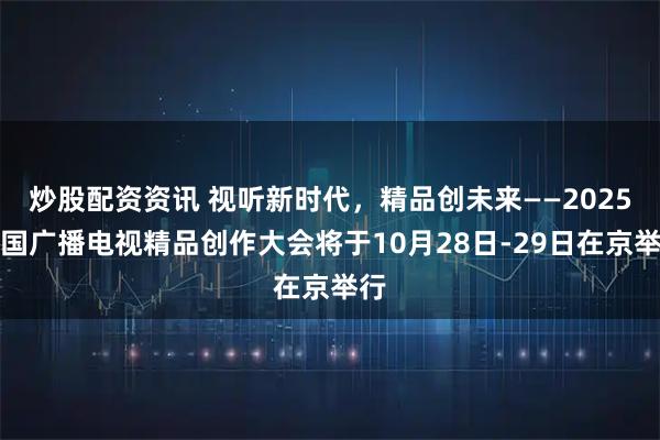 炒股配资资讯 视听新时代，精品创未来——2025中国广播电视精品创作大会将于10月28日-29日在京举行