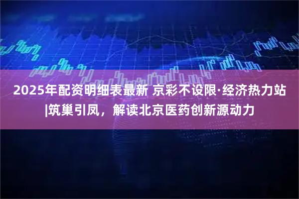 2025年配资明细表最新 京彩不设限·经济热力站|筑巢引凤，解读北京医药创新源动力