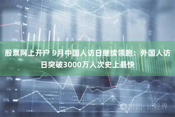 股票网上开户 9月中国人访日继续领跑：外国人访日突破3000万人次史上最快