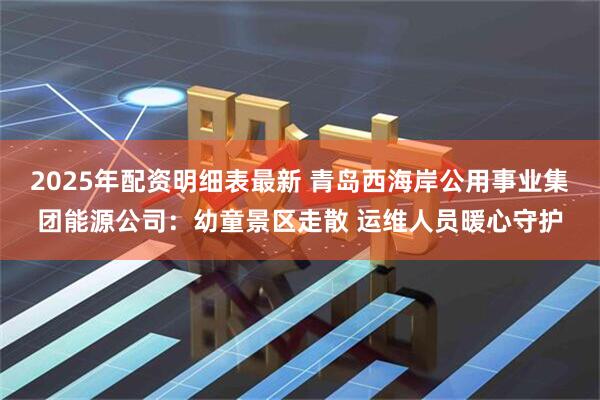 2025年配资明细表最新 青岛西海岸公用事业集团能源公司：幼童景区走散 运维人员暖心守护