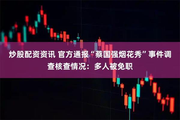 炒股配资资讯 官方通报“蔡国强烟花秀”事件调查核查情况：多人被免职