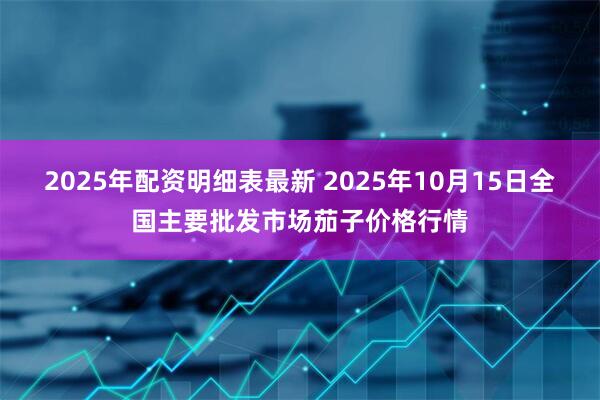 2025年配资明细表最新 2025年10月15日全国主要批发市场茄子价格行情