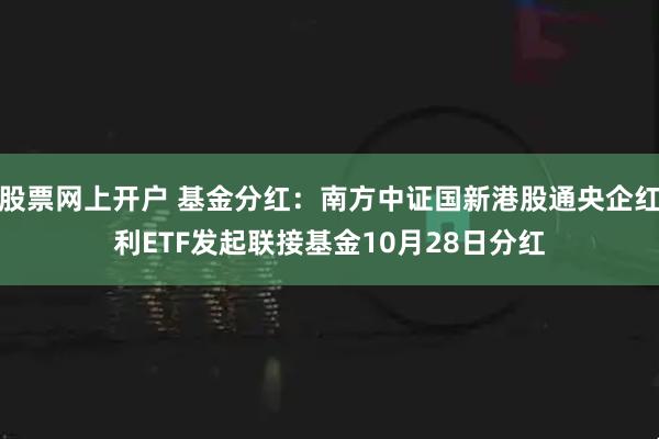 股票网上开户 基金分红：南方中证国新港股通央企红利ETF发起联接基金10月28日分红