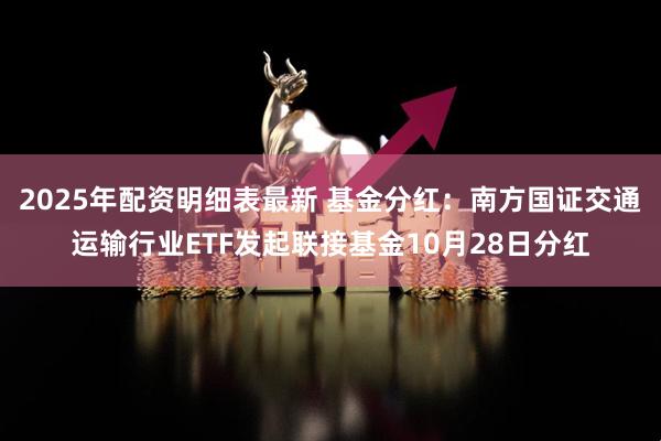 2025年配资明细表最新 基金分红：南方国证交通运输行业ETF发起联接基金10月28日分红