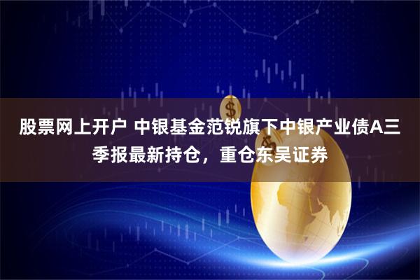 股票网上开户 中银基金范锐旗下中银产业债A三季报最新持仓，重仓东吴证券