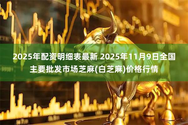 2025年配资明细表最新 2025年11月9日全国主要批发市场芝麻(白芝麻)价格行情