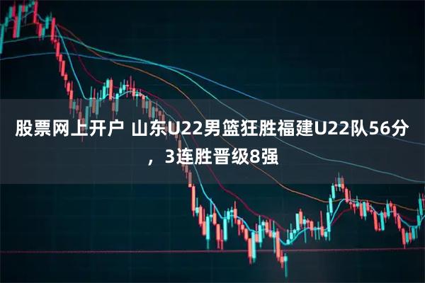 股票网上开户 山东U22男篮狂胜福建U22队56分，3连胜晋级8强