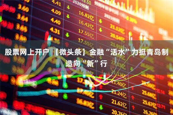 股票网上开户 【微头条】金融“活水”力挺青岛制造向“新”行