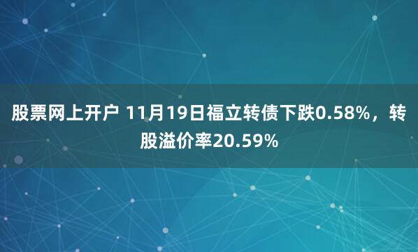 股票网上开户 11月19日福立转债下跌0.58%，转股溢价率20.59%