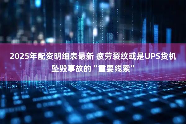 2025年配资明细表最新 疲劳裂纹或是UPS货机坠毁事故的“重要线索”