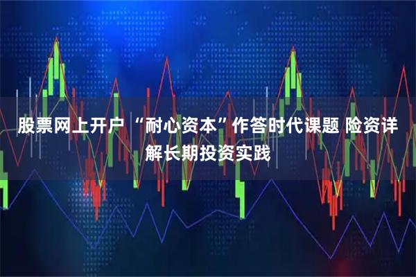 股票网上开户 “耐心资本”作答时代课题 险资详解长期投资实践
