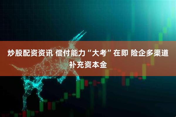 炒股配资资讯 偿付能力“大考”在即 险企多渠道补充资本金