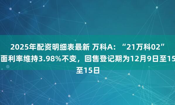 2025年配资明细表最新 万科A：“21万科02”票面利率维持3.98%不变，回售登记期为12月9日至15日