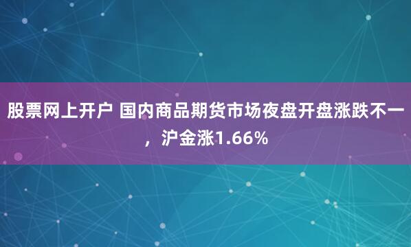 股票网上开户 国内商品期货市场夜盘开盘涨跌不一，沪金涨1.66%