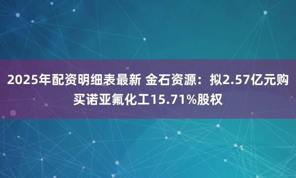 2025年配资明细表最新 金石资源：拟2.57亿元购买诺亚氟化工15.71%股权